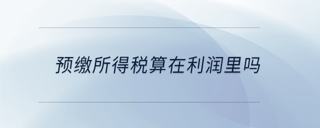 預(yù)繳所得稅算在利潤(rùn)里嗎
