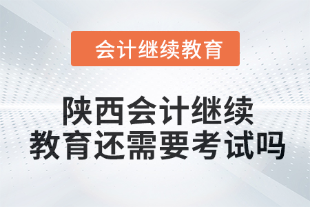2024年陜西會(huì)計(jì)繼續(xù)教育還需要考試嗎？