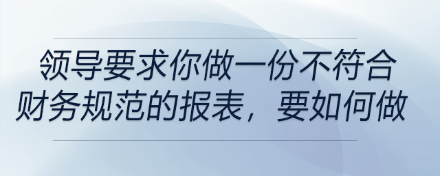 如果領(lǐng)導(dǎo)要求你做一份不符合財(cái)務(wù)規(guī)范的報(bào)表，你會(huì)怎么做