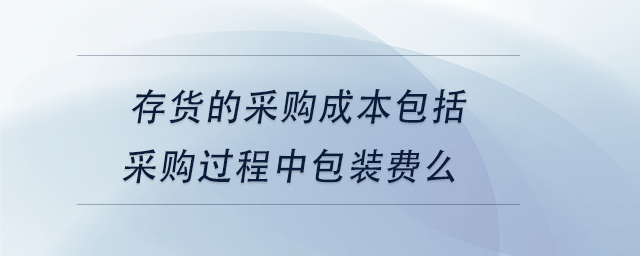 中級(jí)會(huì)計(jì)存貨的采購(gòu)成本包括采購(gòu)過(guò)程中包裝費(fèi)么