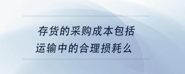 中級會計(jì)存貨的采購成本包括運(yùn)輸中的合理損耗么