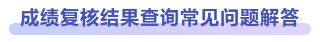 成績(jī)復(fù)核結(jié)果查詢常見(jiàn)問(wèn)題解答