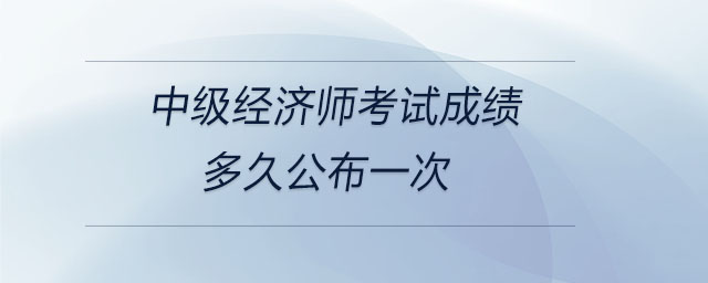 中級經(jīng)濟(jì)師考試成績多久公布一次