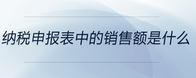 納稅申報(bào)表中的銷售額是什么