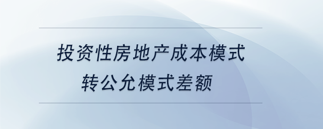 中級會計投資性房地產(chǎn)成本模式轉(zhuǎn)公允模式差額