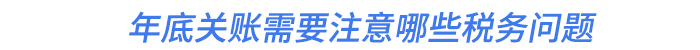 年底關(guān)賬需要注意哪些稅務(wù)問題