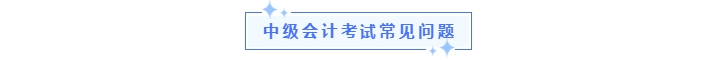 中級(jí)會(huì)計(jì)考試常見(jiàn)問(wèn)題