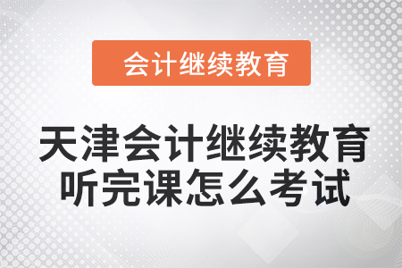 2024年天津會計繼續(xù)教育聽完課怎么考試？
