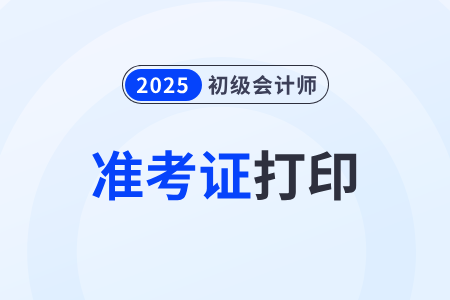浙江2025年初級會計準考證打印時間5月5日-20日
