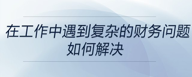 在以往工作中遇到的復(fù)雜財務(wù)問題時，是如何運用財務(wù)知識來解決的？