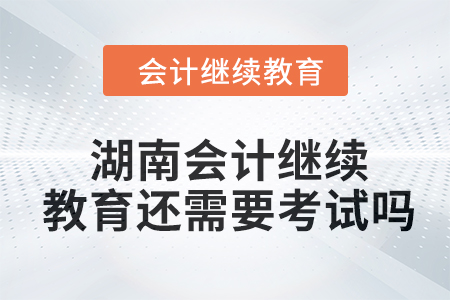 2024年湖南會計繼續(xù)教育還需要考試嗎？