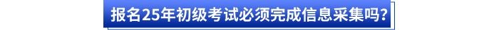 報名25年初級考試必須完成信息采集嗎？