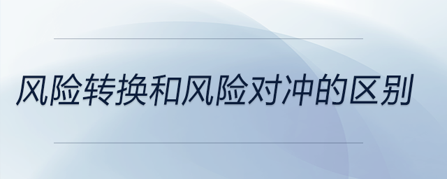 風(fēng)險轉(zhuǎn)換和風(fēng)險對沖的區(qū)別
