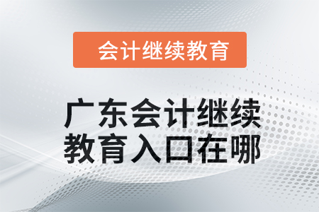 2024年廣東會(huì)計(jì)繼續(xù)教育入口在哪？