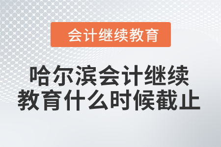 2024年哈爾濱會(huì)計(jì)人員繼續(xù)教育什么時(shí)候截止？