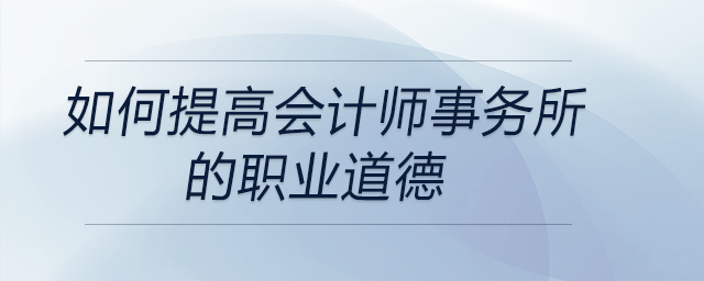 如何提高會計師事務(wù)所的職業(yè)道德