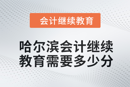 2024年哈爾濱會計(jì)人員繼續(xù)教育需要多少分？