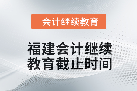 2024年福建會計人員繼續(xù)教育截止時間