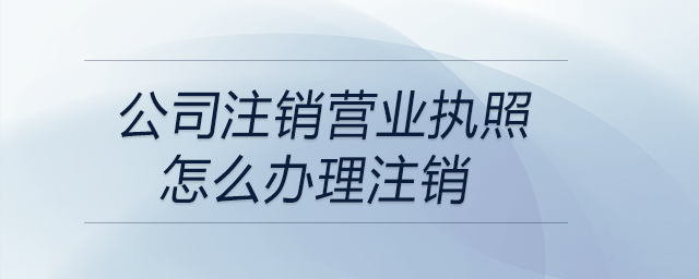 公司注銷營業(yè)執(zhí)照怎么辦理注銷