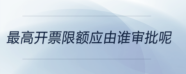 最高開票限額應(yīng)由誰審批呢
