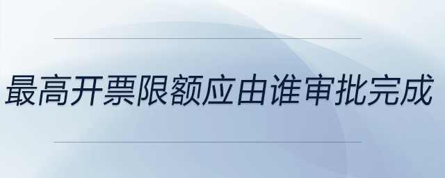 最高開票限額應(yīng)由誰審批完成