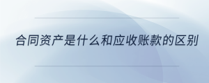 合同資產是什么和應收賬款的區(qū)別