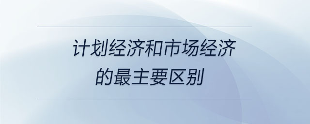 計劃經(jīng)濟和市場經(jīng)濟的最主要區(qū)別