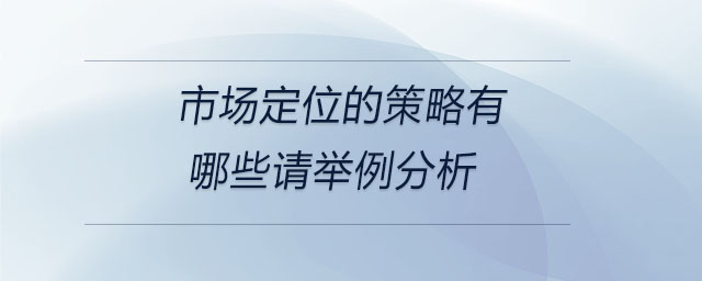 市場(chǎng)定位的策略有哪些請(qǐng)舉例分析