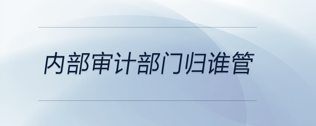 內(nèi)部審計部門歸誰管