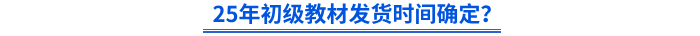 25年初級(jí)教材發(fā)貨時(shí)間確定？