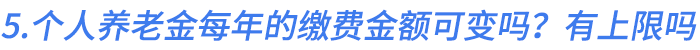 5.個人養(yǎng)老金每年的繳費金額可以變嗎？有上限嗎？