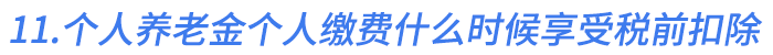 11.個人養(yǎng)老金個人繳費在什么時候享受稅前扣除優(yōu)惠