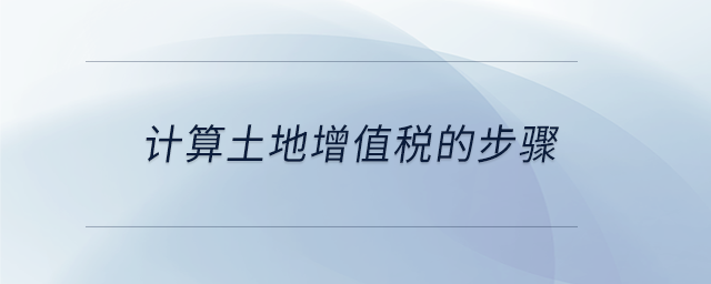 計(jì)算土地增值稅的步驟