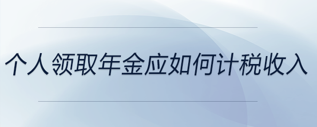 個人領(lǐng)取年金應(yīng)如何計稅收入