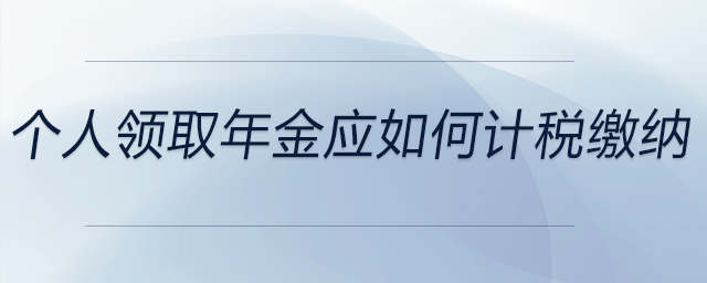 個(gè)人領(lǐng)取年金應(yīng)如何計(jì)稅繳納