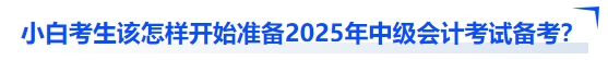 小白考生該怎樣開始準(zhǔn)備2025年中級會計考試備考？