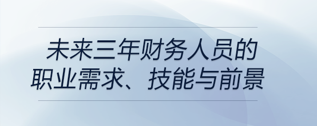 未來三年財務人員的職業(yè)需求、技能與前景都是什么？