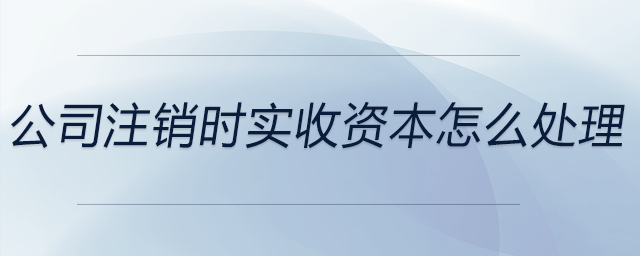 公司注銷時(shí)實(shí)收資本怎么處理