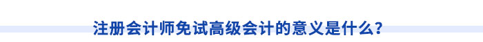 注冊會計(jì)師免試高級會計(jì)的意義是什么？