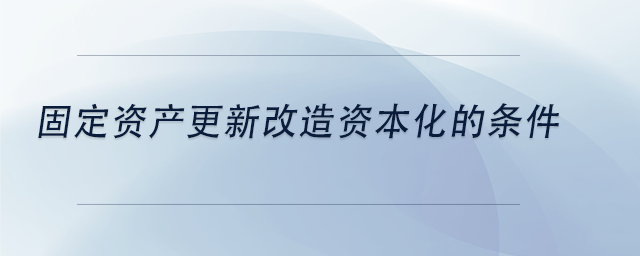中級會計(jì)固定資產(chǎn)更新改造資本化的條件