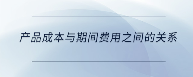 產(chǎn)品成本與期間費用之間的關(guān)系