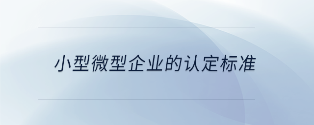 小型微型企業(yè)的認(rèn)定標(biāo)準(zhǔn)