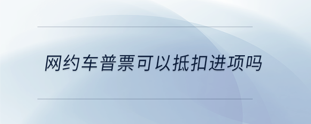 網(wǎng)約車普票可以抵扣進項嗎