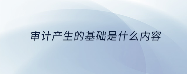 審計產(chǎn)生的基礎(chǔ)是什么內(nèi)容