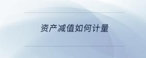 資產(chǎn)減值如何計(jì)量