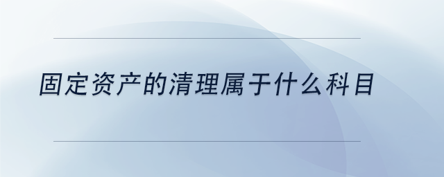 中級會計(jì)固定資產(chǎn)的清理屬于什么科目