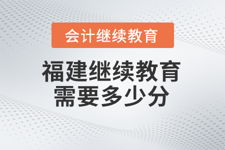2024年福建省會計(jì)繼續(xù)教育需要學(xué)多少分？