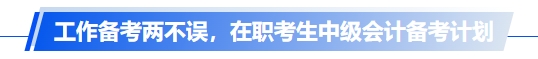 中級(jí)會(huì)計(jì)工作備考兩不誤，在職考生中級(jí)會(huì)計(jì)備考計(jì)劃
