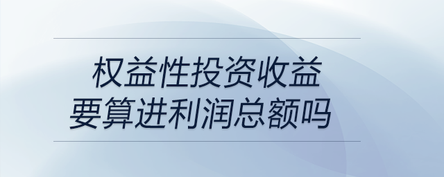 權(quán)益性投資收益要算進(jìn)利潤總額嗎