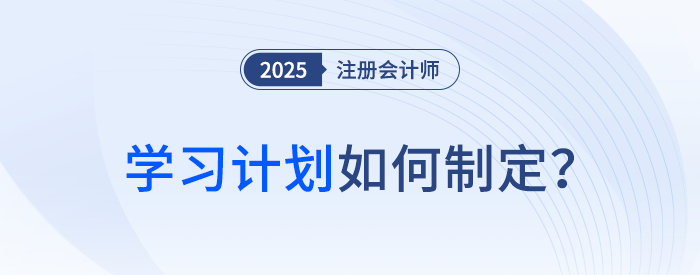 備考第一步！2025年注冊會計師考試學(xué)習(xí)計劃如何制定？